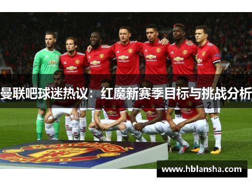 曼联吧球迷热议:红魔新赛季目标与挑战分析 曼联吧球迷热议:红魔新赛季目标与挑战分析