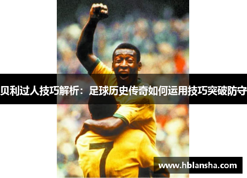 贝利过人技巧解析:足球历史传奇如何运用技巧突破防守 贝利过人技巧解析:足球历史传奇如何运用技巧突破防守