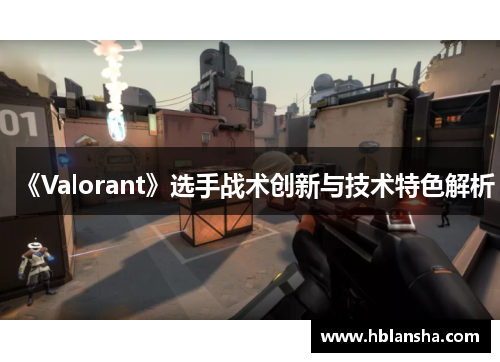 《Valorant》选手战术创新与技术特色解析 《Valorant》选手战术创新与技术特色解析