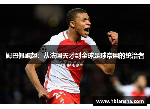姆巴佩崛起:从法国天才到全球足球帝国的统治者 姆巴佩崛起:从法国天才到全球足球帝国的统治者