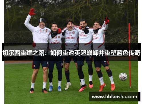 切尔西重建之路:如何重返英超巅峰并重塑蓝色传奇 切尔西重建之路:如何重返英超巅峰并重塑蓝色传奇