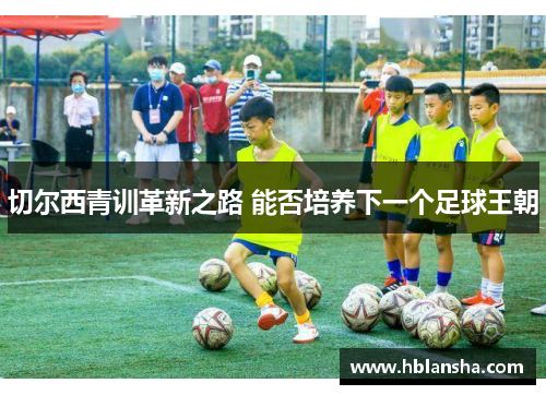 切尔西青训革新之路 能否培养下一个足球王朝 切尔西青训革新之路 能否培养下一个足球王朝