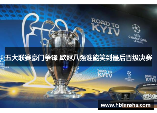 五大联赛豪门争锋 欧冠八强谁能笑到最后晋级决赛 五大联赛豪门争锋 欧冠八强谁能笑到最后晋级决赛