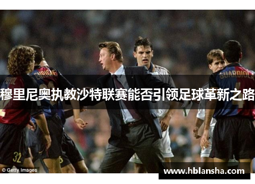 穆里尼奥执教沙特联赛能否引领足球革新之路 穆里尼奥执教沙特联赛能否引领足球革新之路