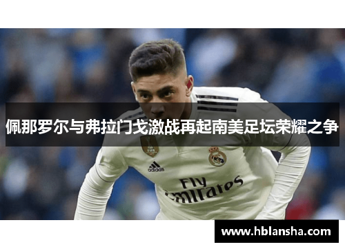 佩那罗尔与弗拉门戈激战再起南美足坛荣耀之争