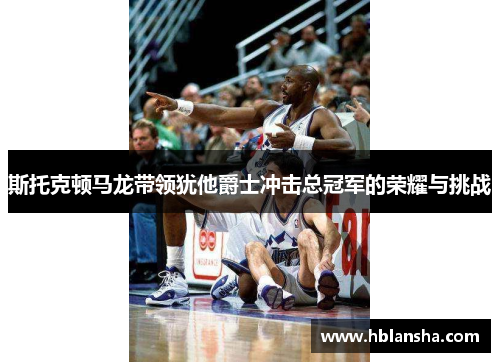 斯托克顿马龙带领犹他爵士冲击总冠军的荣耀与挑战