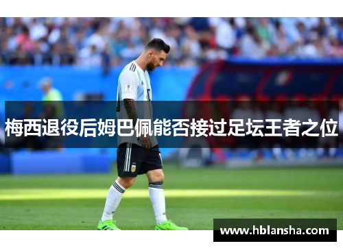 梅西退役后姆巴佩能否接过足坛王者之位