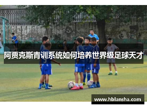 阿贾克斯青训系统如何培养世界级足球天才