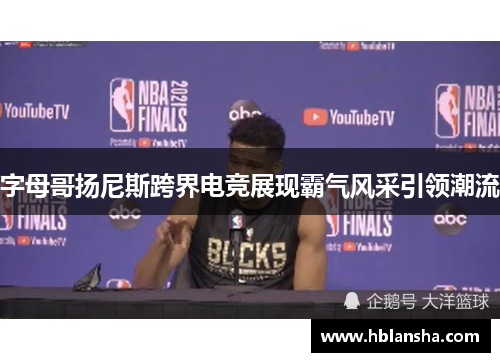 字母哥扬尼斯跨界电竞展现霸气风采引领潮流