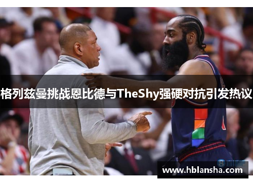 格列兹曼挑战恩比德与TheShy强硬对抗引发热议