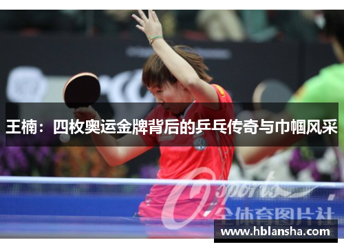 王楠:四枚奥运金牌背后的乒乓传奇与巾帼风采 王楠:四枚奥运金牌背后的乒乓传奇与巾帼风采