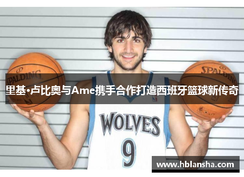 里基·卢比奥与Ame携手合作打造西班牙篮球新传奇