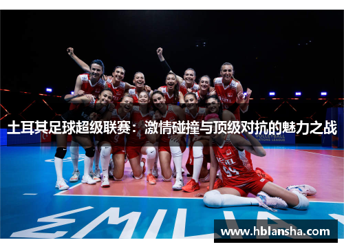 土耳其足球超级联赛：激情碰撞与顶级对抗的魅力之战