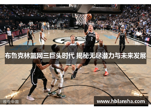 布鲁克林篮网三巨头时代 揭秘无尽潜力与未来发展