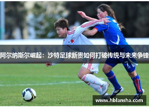 阿尔纳斯尔崛起：沙特足球新贵如何打破传统与未来争锋