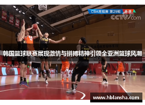 韩国篮球联赛展现激情与拼搏精神引领全亚洲篮球风潮