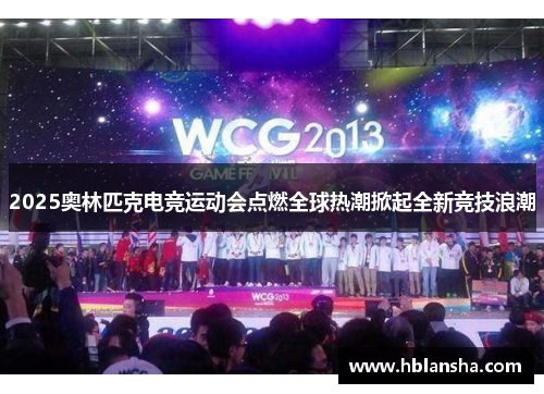 2025奥林匹克电竞运动会点燃全球热潮掀起全新竞技浪潮