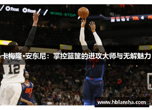 卡梅隆·安东尼：掌控篮筐的进攻大师与无解魅力