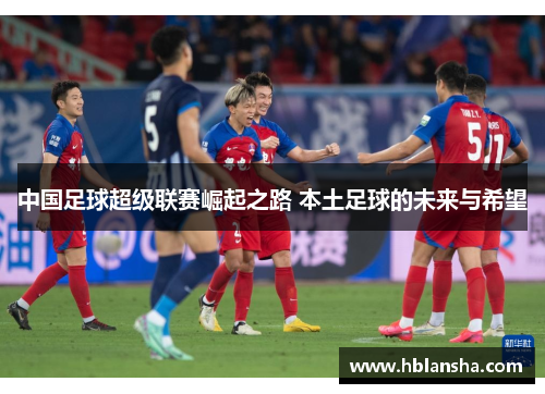 中国足球超级联赛崛起之路 本土足球的未来与希望