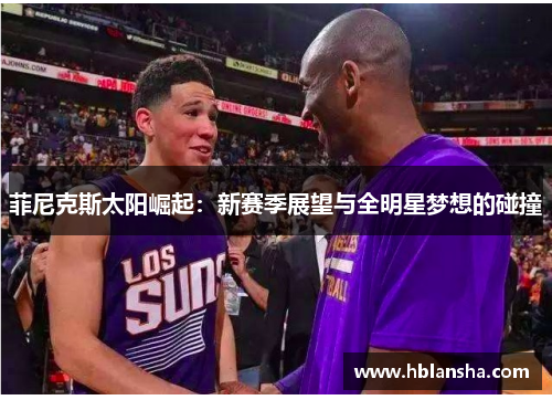 菲尼克斯太阳崛起：新赛季展望与全明星梦想的碰撞