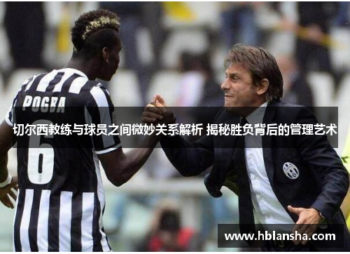 切尔西教练与球员之间微妙关系解析 揭秘胜负背后的管理艺术