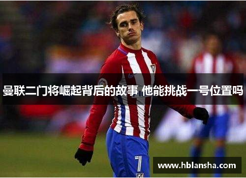曼联二门将崛起背后的故事 他能挑战一号位置吗