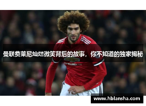 曼联费莱尼灿烂微笑背后的故事，你不知道的独家揭秘