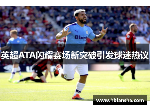 英超ATA闪耀赛场新突破引发球迷热议 英超ATA闪耀赛场新突破引发球迷热议