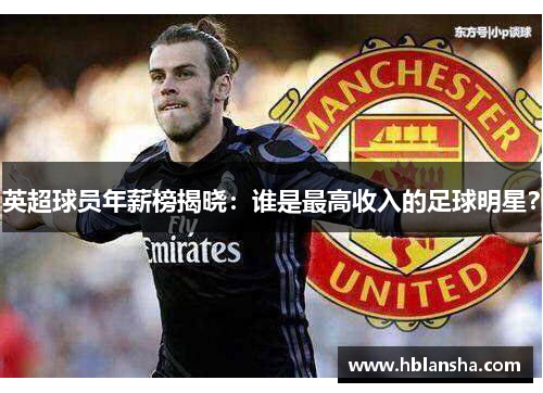 英超球员年薪榜揭晓：谁是最高收入的足球明星？