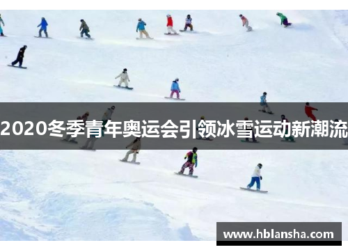 2020冬季青年奥运会引领冰雪运动新潮流