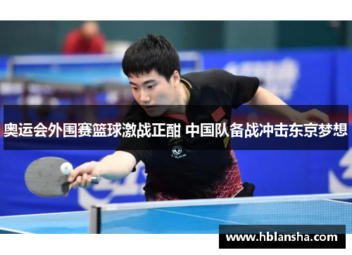 奥运会外围赛篮球激战正酣 中国队备战冲击东京梦想