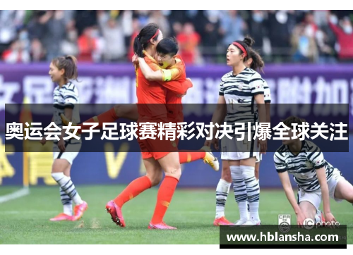 奥运会女子足球赛精彩对决引爆全球关注