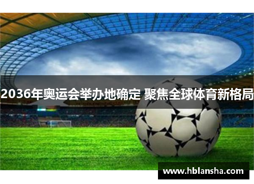 2036年奥运会举办地确定 聚焦全球体育新格局