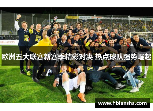 欧洲五大联赛新赛季精彩对决 热点球队强势崛起